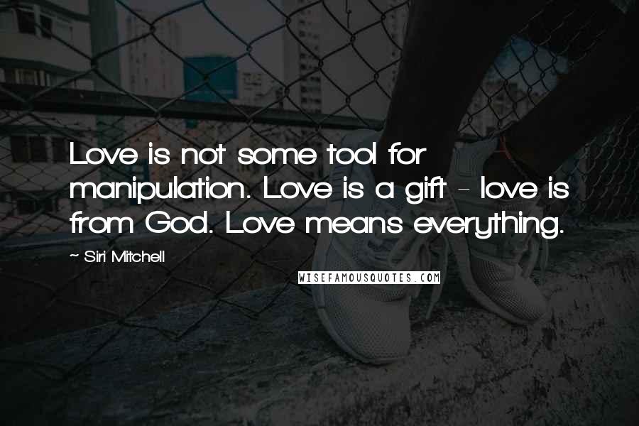 Siri Mitchell Quotes: Love is not some tool for manipulation. Love is a gift - love is from God. Love means everything.