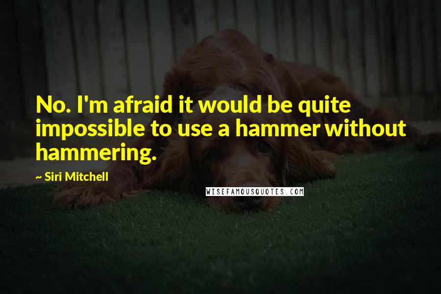 Siri Mitchell Quotes: No. I'm afraid it would be quite impossible to use a hammer without hammering.