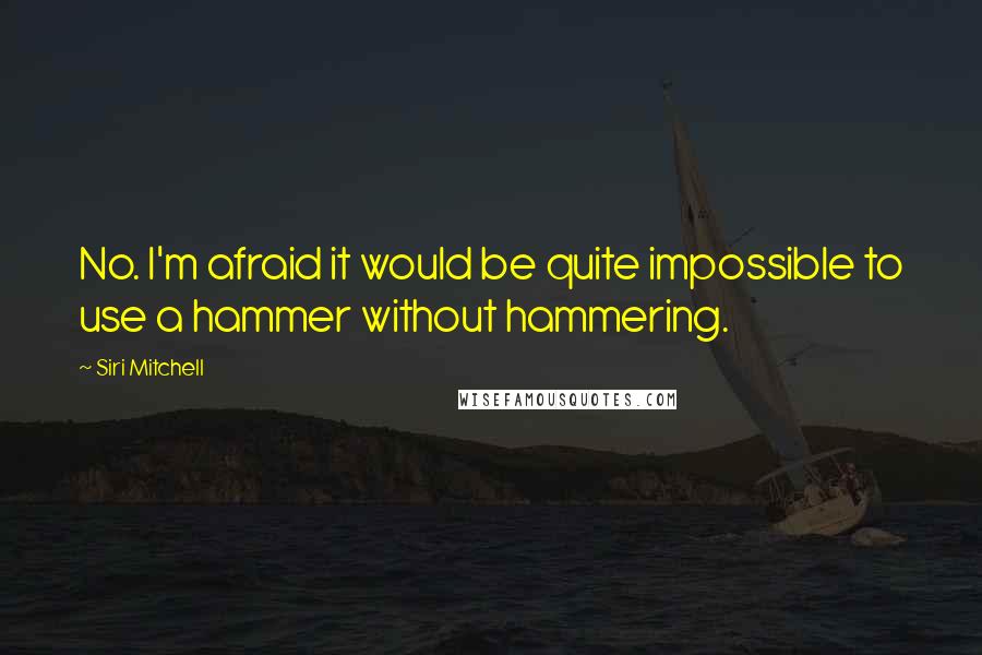 Siri Mitchell Quotes: No. I'm afraid it would be quite impossible to use a hammer without hammering.