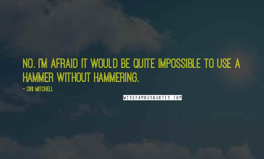 Siri Mitchell Quotes: No. I'm afraid it would be quite impossible to use a hammer without hammering.