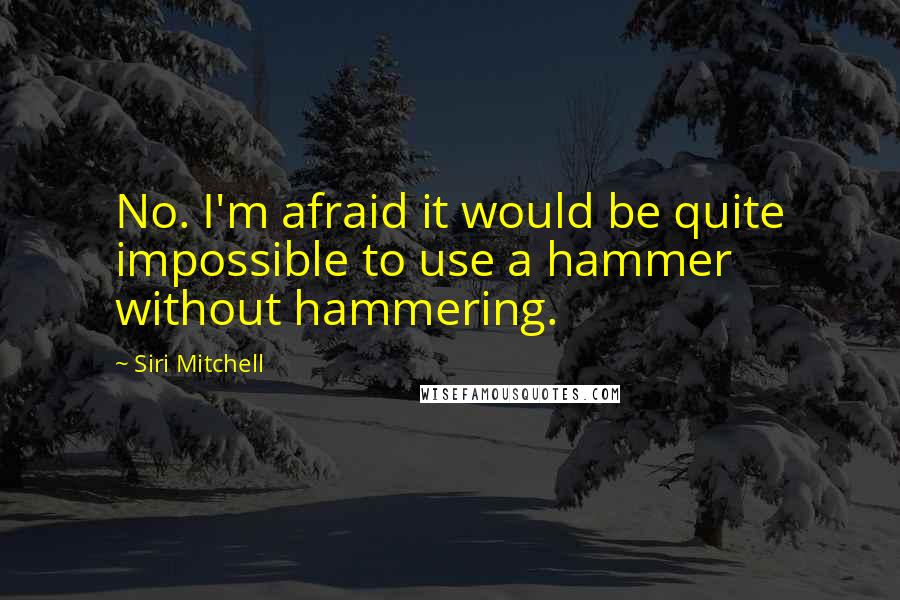 Siri Mitchell Quotes: No. I'm afraid it would be quite impossible to use a hammer without hammering.