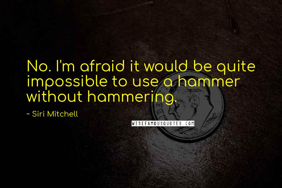 Siri Mitchell Quotes: No. I'm afraid it would be quite impossible to use a hammer without hammering.