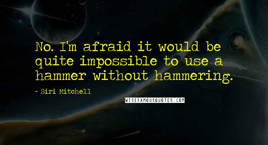 Siri Mitchell Quotes: No. I'm afraid it would be quite impossible to use a hammer without hammering.