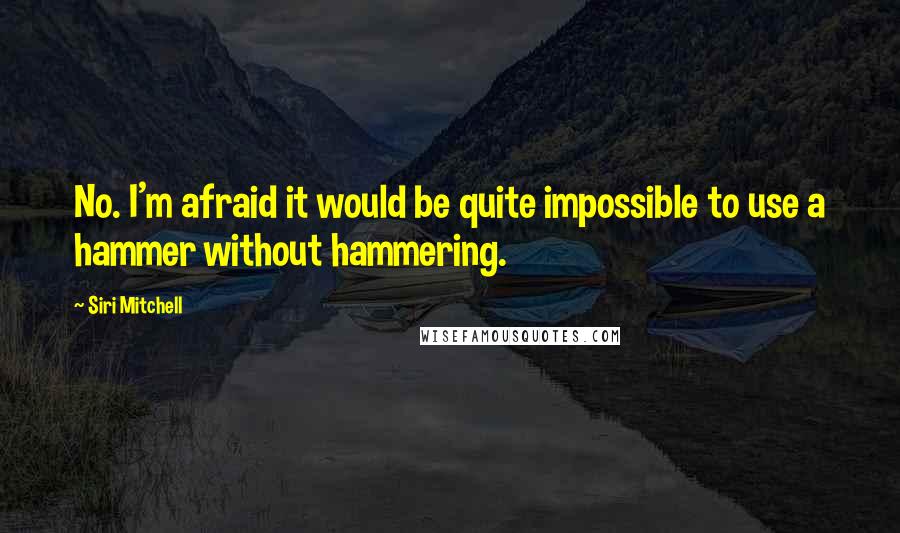 Siri Mitchell Quotes: No. I'm afraid it would be quite impossible to use a hammer without hammering.