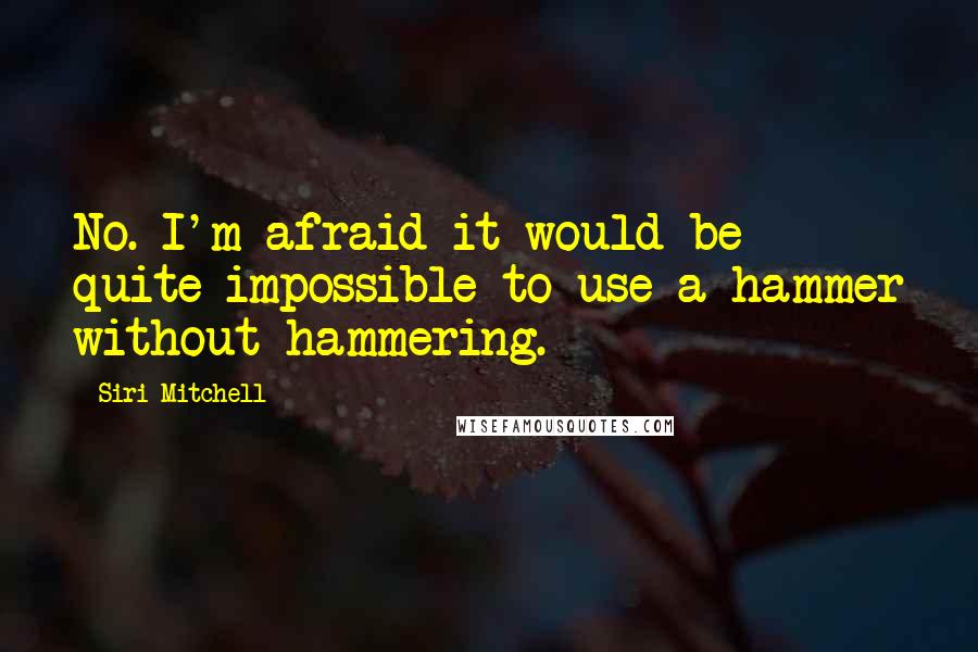 Siri Mitchell Quotes: No. I'm afraid it would be quite impossible to use a hammer without hammering.