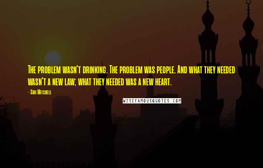 Siri Mitchell Quotes: The problem wasn't drinking. The problem was people. And what they needed wasn't a new law; what they needed was a new heart.