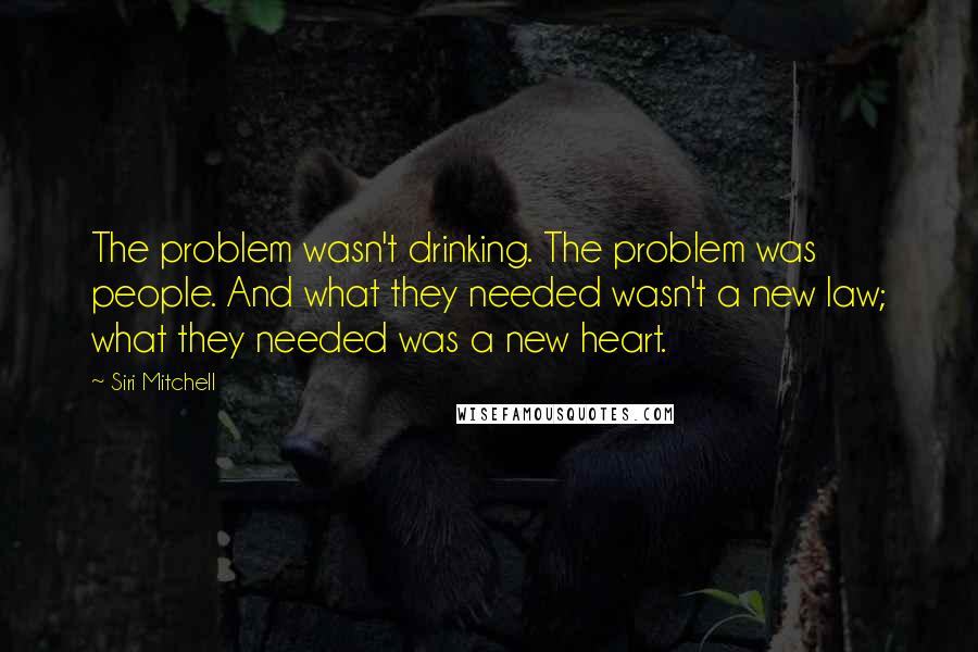 Siri Mitchell Quotes: The problem wasn't drinking. The problem was people. And what they needed wasn't a new law; what they needed was a new heart.