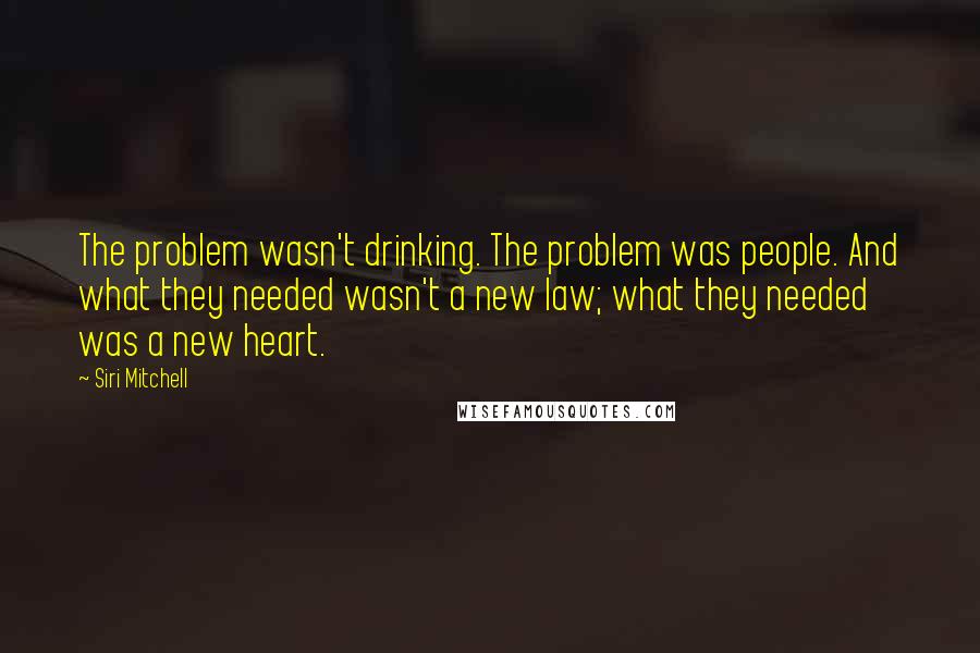 Siri Mitchell Quotes: The problem wasn't drinking. The problem was people. And what they needed wasn't a new law; what they needed was a new heart.