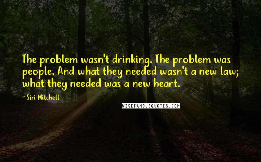 Siri Mitchell Quotes: The problem wasn't drinking. The problem was people. And what they needed wasn't a new law; what they needed was a new heart.