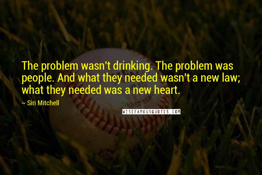 Siri Mitchell Quotes: The problem wasn't drinking. The problem was people. And what they needed wasn't a new law; what they needed was a new heart.