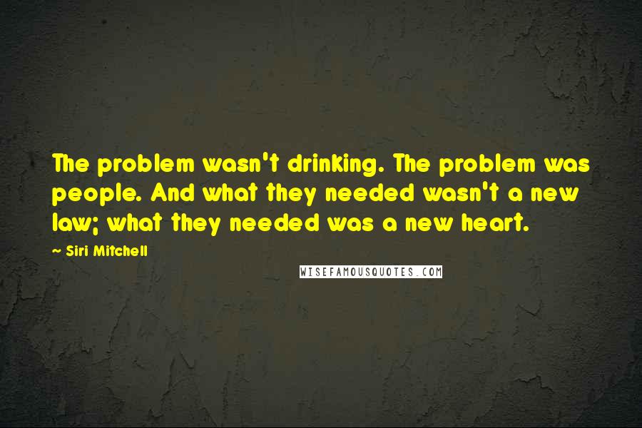 Siri Mitchell Quotes: The problem wasn't drinking. The problem was people. And what they needed wasn't a new law; what they needed was a new heart.