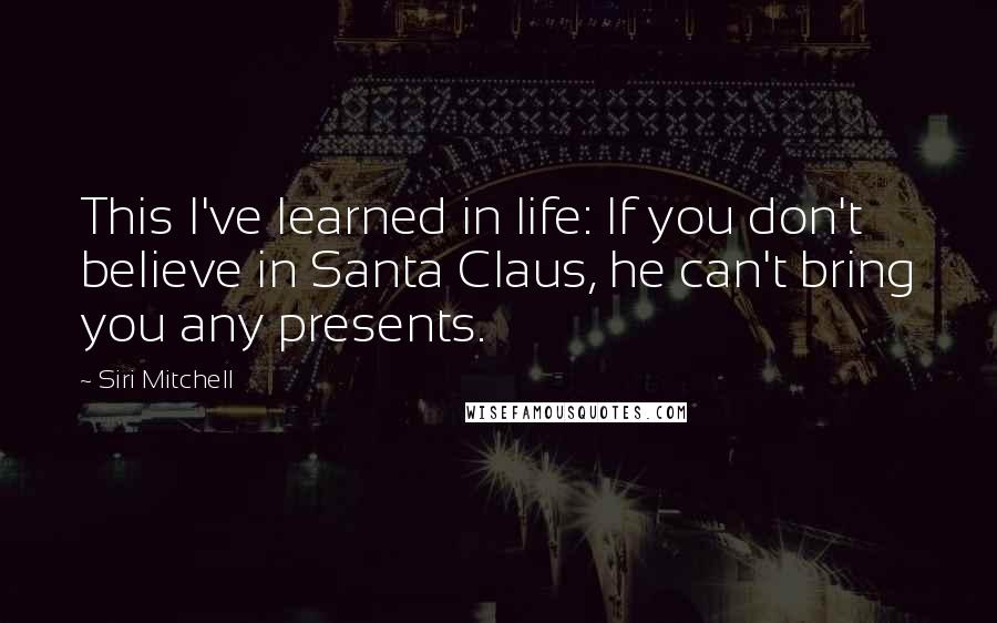 Siri Mitchell Quotes: This I've learned in life: If you don't believe in Santa Claus, he can't bring you any presents.