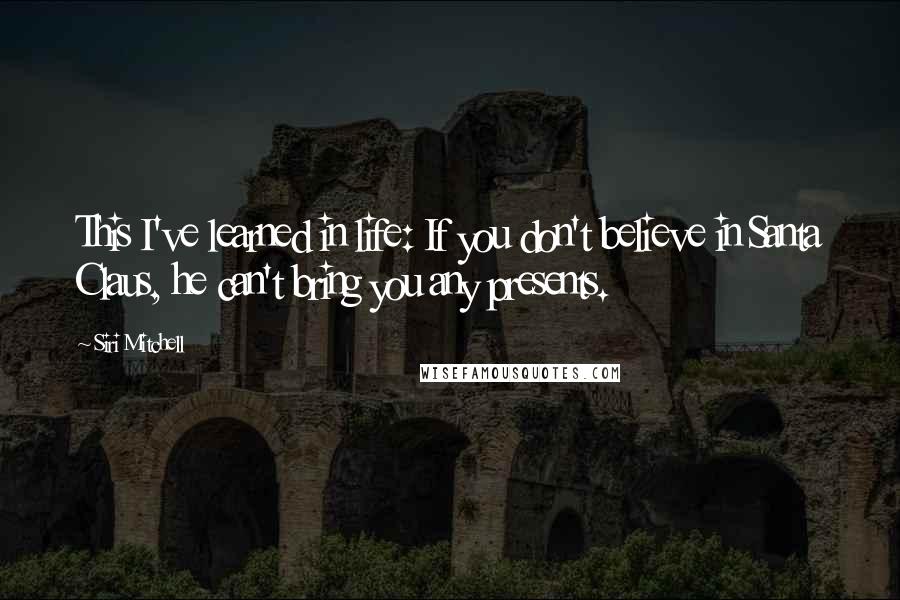 Siri Mitchell Quotes: This I've learned in life: If you don't believe in Santa Claus, he can't bring you any presents.