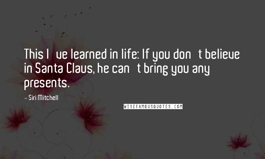 Siri Mitchell Quotes: This I've learned in life: If you don't believe in Santa Claus, he can't bring you any presents.