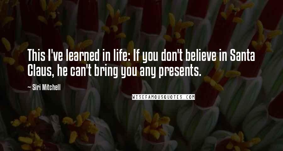 Siri Mitchell Quotes: This I've learned in life: If you don't believe in Santa Claus, he can't bring you any presents.