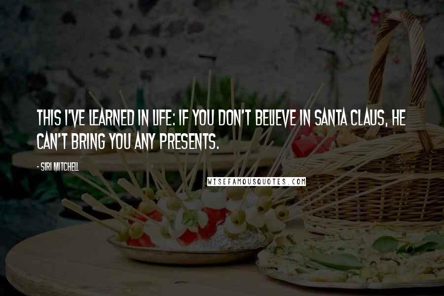 Siri Mitchell Quotes: This I've learned in life: If you don't believe in Santa Claus, he can't bring you any presents.