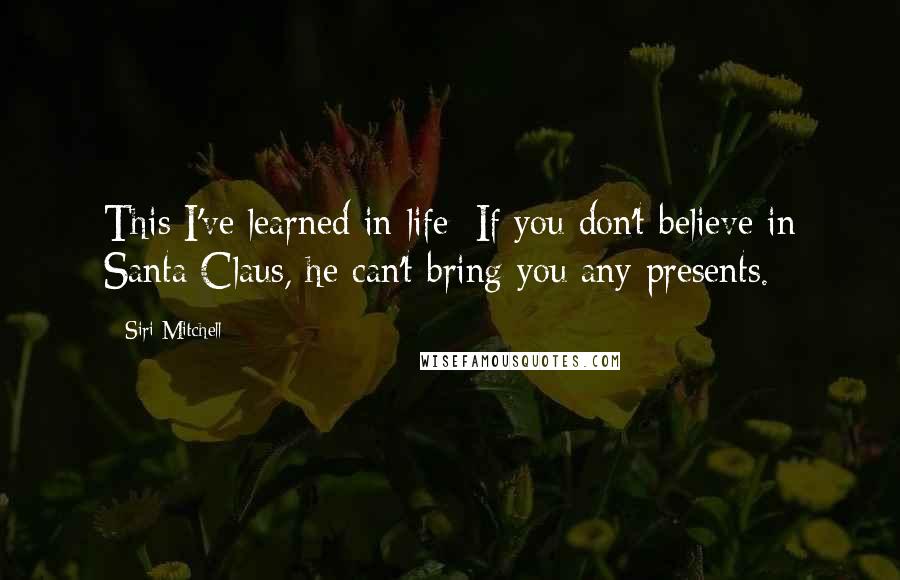 Siri Mitchell Quotes: This I've learned in life: If you don't believe in Santa Claus, he can't bring you any presents.