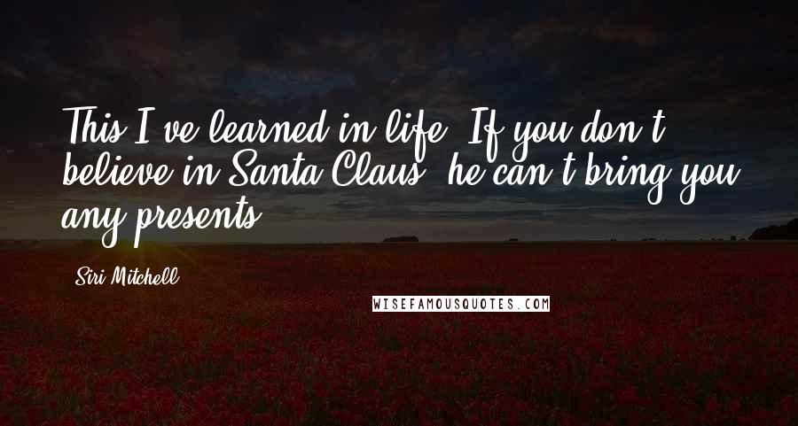 Siri Mitchell Quotes: This I've learned in life: If you don't believe in Santa Claus, he can't bring you any presents.