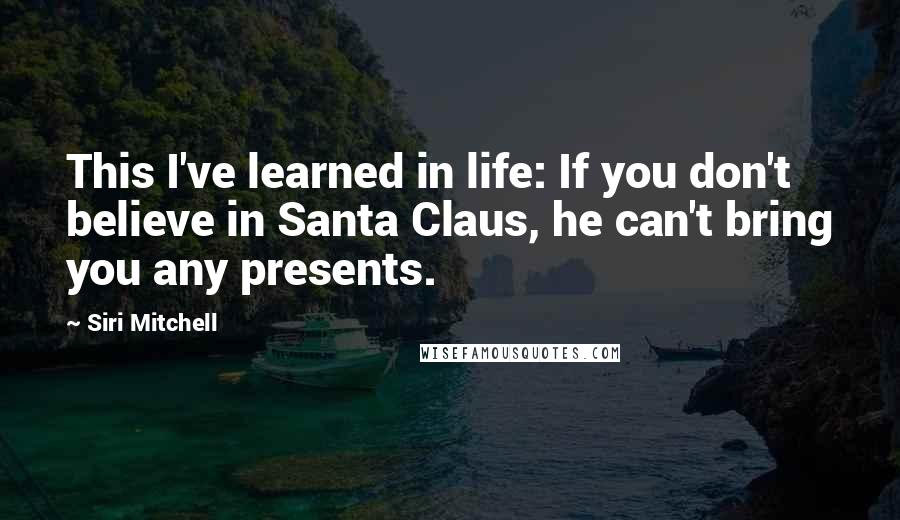 Siri Mitchell Quotes: This I've learned in life: If you don't believe in Santa Claus, he can't bring you any presents.