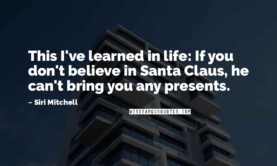 Siri Mitchell Quotes: This I've learned in life: If you don't believe in Santa Claus, he can't bring you any presents.