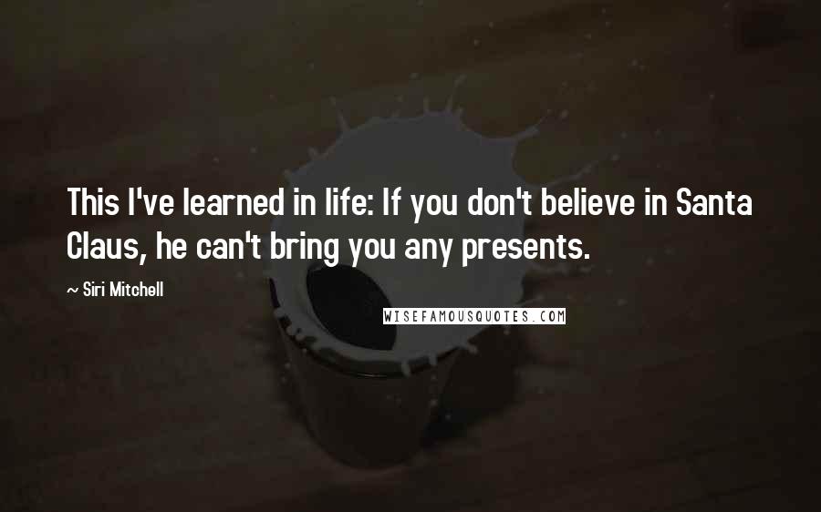 Siri Mitchell Quotes: This I've learned in life: If you don't believe in Santa Claus, he can't bring you any presents.