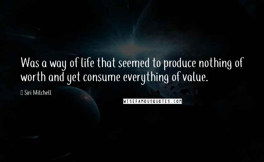 Siri Mitchell Quotes: Was a way of life that seemed to produce nothing of worth and yet consume everything of value.