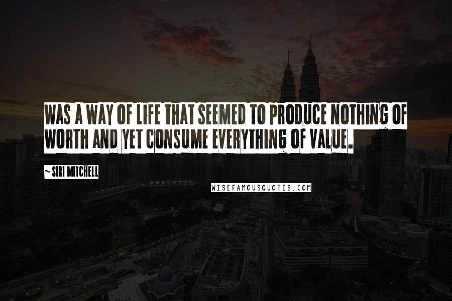 Siri Mitchell Quotes: Was a way of life that seemed to produce nothing of worth and yet consume everything of value.