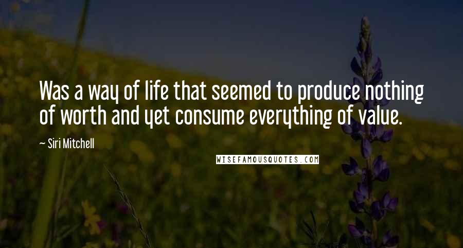 Siri Mitchell Quotes: Was a way of life that seemed to produce nothing of worth and yet consume everything of value.