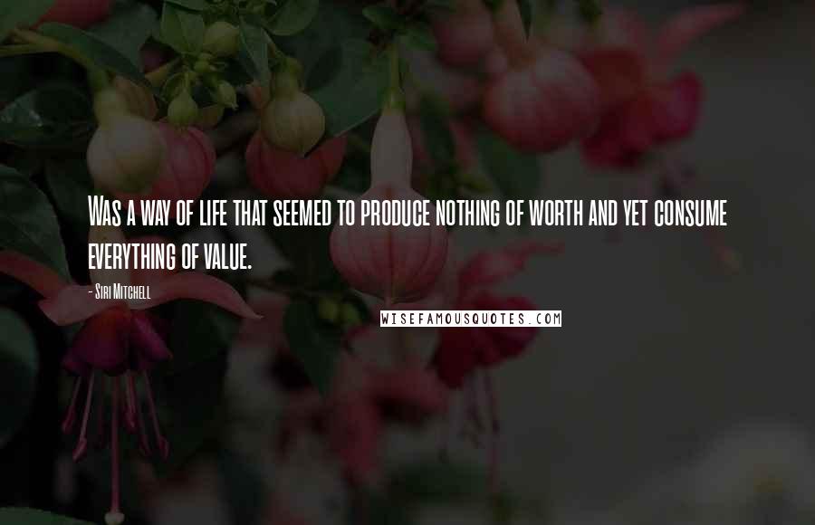 Siri Mitchell Quotes: Was a way of life that seemed to produce nothing of worth and yet consume everything of value.