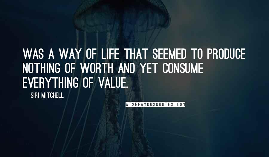 Siri Mitchell Quotes: Was a way of life that seemed to produce nothing of worth and yet consume everything of value.