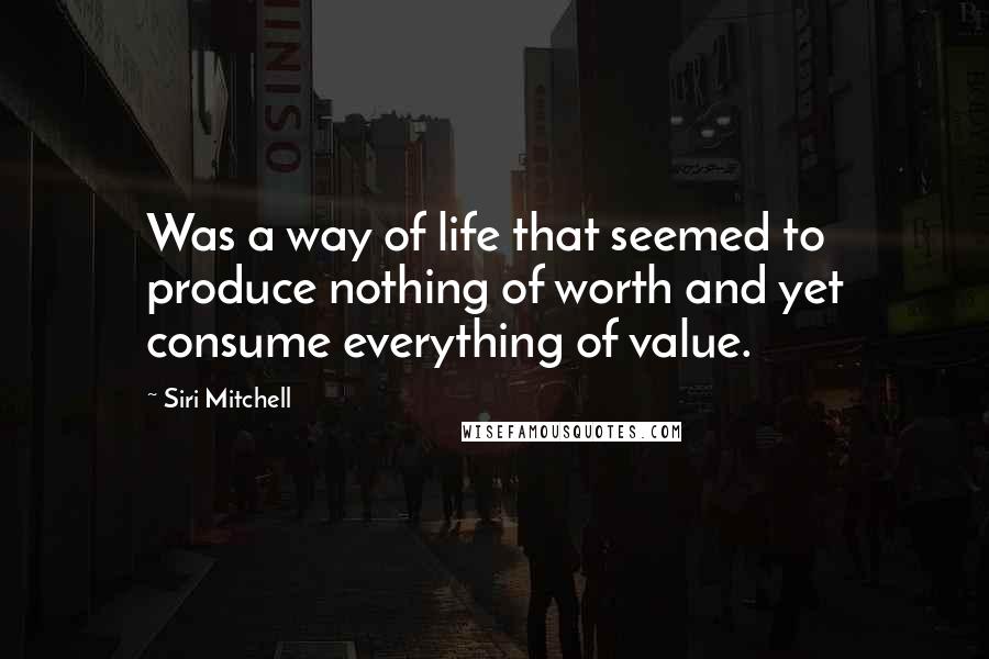 Siri Mitchell Quotes: Was a way of life that seemed to produce nothing of worth and yet consume everything of value.