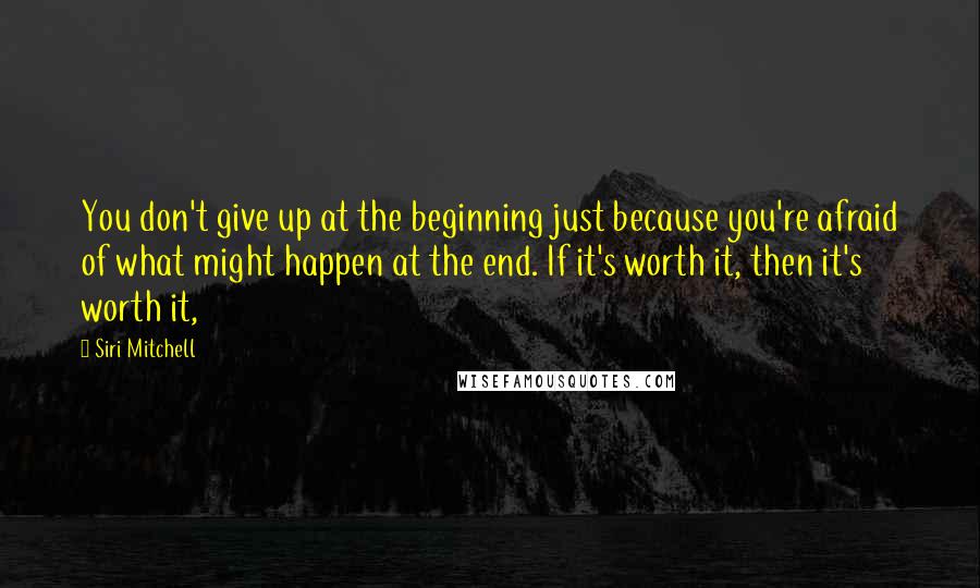 Siri Mitchell Quotes: You don't give up at the beginning just because you're afraid of what might happen at the end. If it's worth it, then it's worth it,