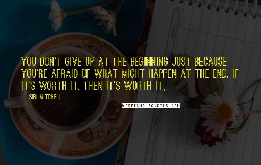 Siri Mitchell Quotes: You don't give up at the beginning just because you're afraid of what might happen at the end. If it's worth it, then it's worth it,