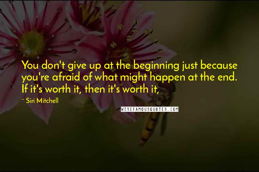 Siri Mitchell Quotes: You don't give up at the beginning just because you're afraid of what might happen at the end. If it's worth it, then it's worth it,