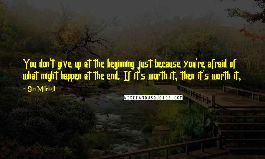 Siri Mitchell Quotes: You don't give up at the beginning just because you're afraid of what might happen at the end. If it's worth it, then it's worth it,