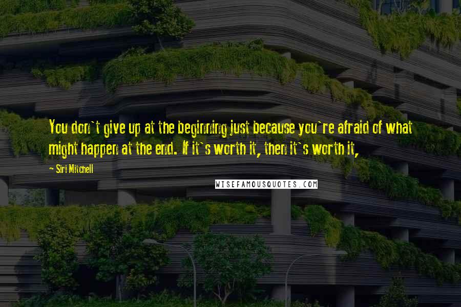 Siri Mitchell Quotes: You don't give up at the beginning just because you're afraid of what might happen at the end. If it's worth it, then it's worth it,