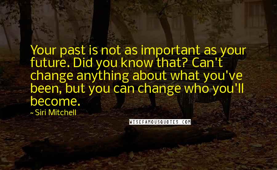 Siri Mitchell Quotes: Your past is not as important as your future. Did you know that? Can't change anything about what you've been, but you can change who you'll become.