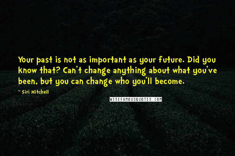 Siri Mitchell Quotes: Your past is not as important as your future. Did you know that? Can't change anything about what you've been, but you can change who you'll become.