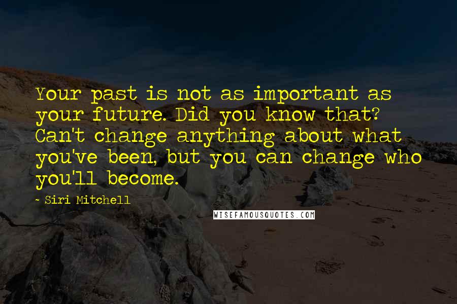 Siri Mitchell Quotes: Your past is not as important as your future. Did you know that? Can't change anything about what you've been, but you can change who you'll become.