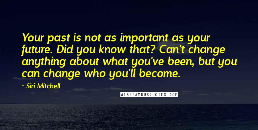 Siri Mitchell Quotes: Your past is not as important as your future. Did you know that? Can't change anything about what you've been, but you can change who you'll become.