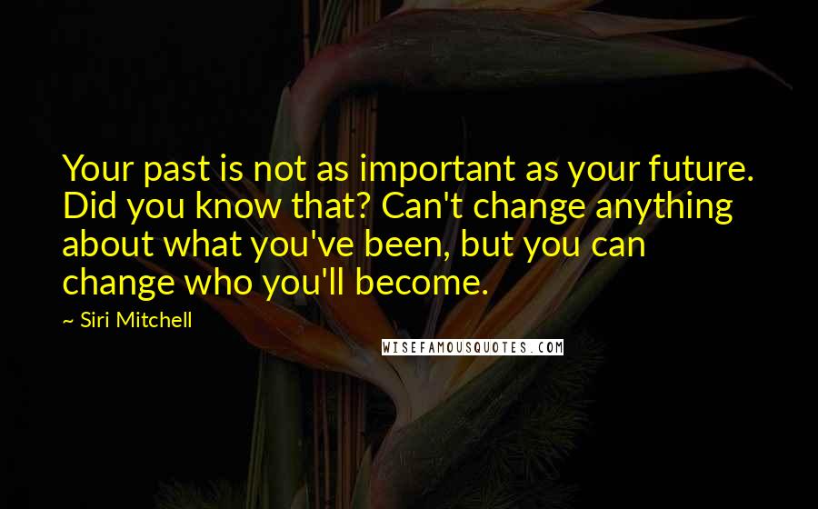 Siri Mitchell Quotes: Your past is not as important as your future. Did you know that? Can't change anything about what you've been, but you can change who you'll become.