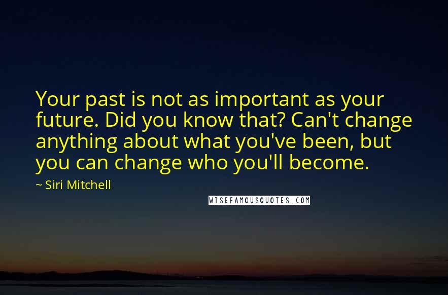 Siri Mitchell Quotes: Your past is not as important as your future. Did you know that? Can't change anything about what you've been, but you can change who you'll become.