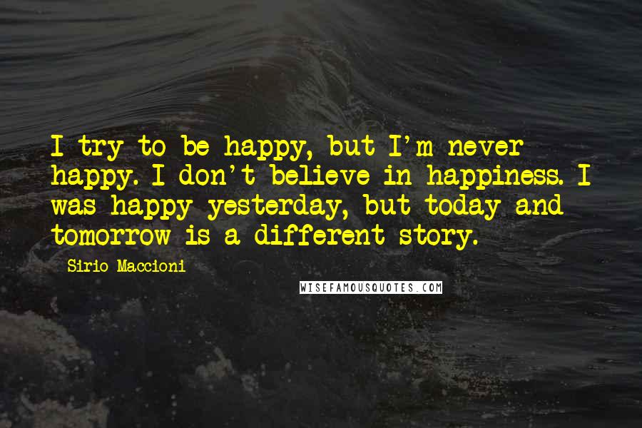 Sirio Maccioni Quotes: I try to be happy, but I'm never happy. I don't believe in happiness. I was happy yesterday, but today and tomorrow is a different story.