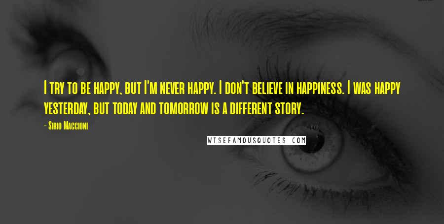 Sirio Maccioni Quotes: I try to be happy, but I'm never happy. I don't believe in happiness. I was happy yesterday, but today and tomorrow is a different story.