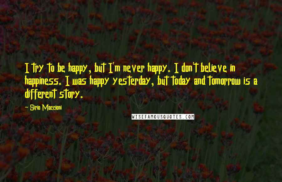 Sirio Maccioni Quotes: I try to be happy, but I'm never happy. I don't believe in happiness. I was happy yesterday, but today and tomorrow is a different story.