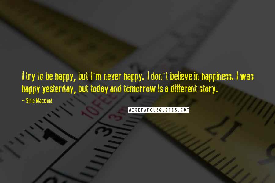 Sirio Maccioni Quotes: I try to be happy, but I'm never happy. I don't believe in happiness. I was happy yesterday, but today and tomorrow is a different story.