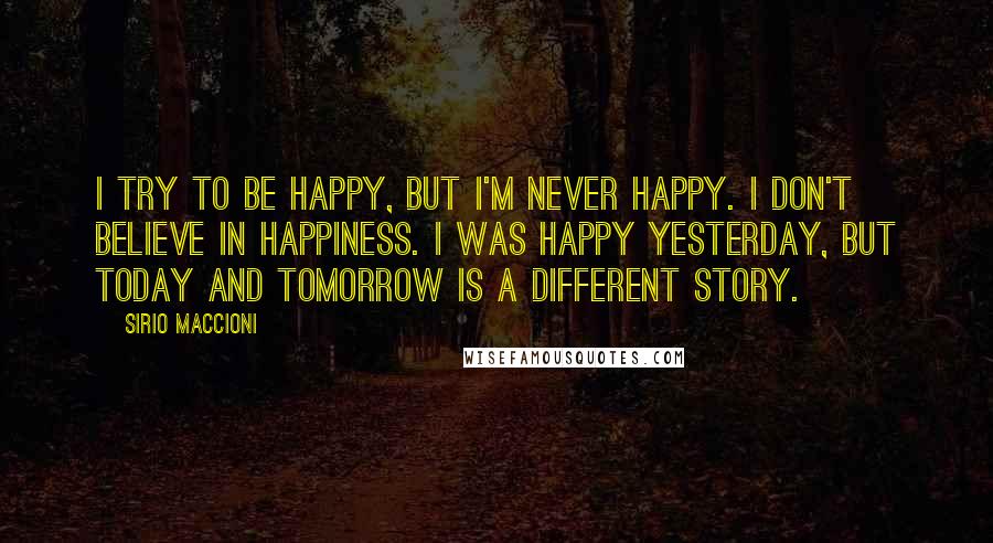 Sirio Maccioni Quotes: I try to be happy, but I'm never happy. I don't believe in happiness. I was happy yesterday, but today and tomorrow is a different story.