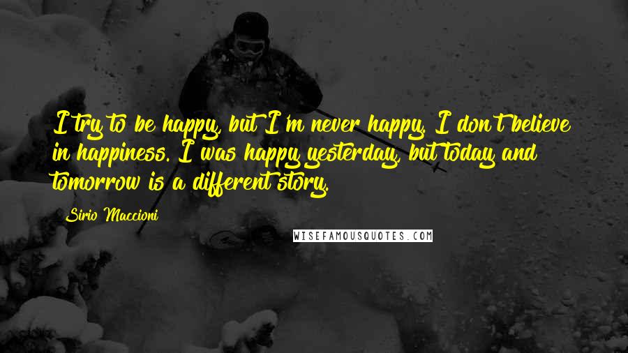 Sirio Maccioni Quotes: I try to be happy, but I'm never happy. I don't believe in happiness. I was happy yesterday, but today and tomorrow is a different story.