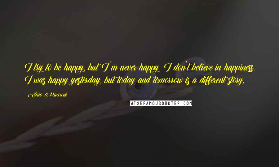 Sirio Maccioni Quotes: I try to be happy, but I'm never happy. I don't believe in happiness. I was happy yesterday, but today and tomorrow is a different story.