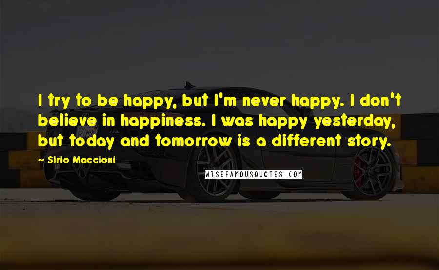 Sirio Maccioni Quotes: I try to be happy, but I'm never happy. I don't believe in happiness. I was happy yesterday, but today and tomorrow is a different story.